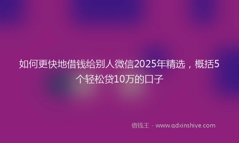 如何更快地借钱给别人微信2025年精选，概括5个轻松贷10万的口子