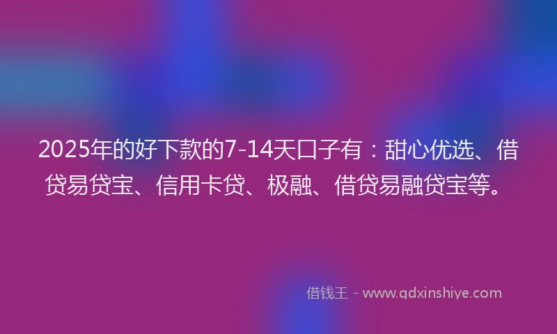 2025年的好下款的7-14天口子有：甜心优选、借贷易贷宝、信用卡贷、极融、借贷易融贷宝等。