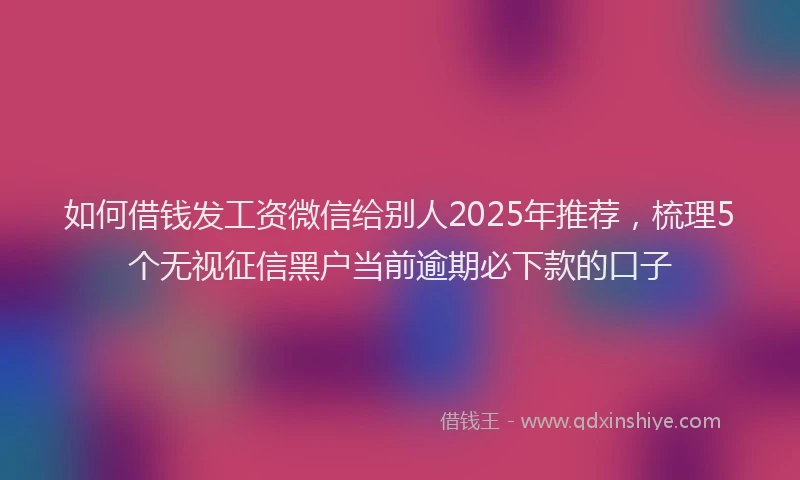 如何借钱发工资微信给别人2025年推荐，梳理5个无视征信黑户当前逾期必下款的口子