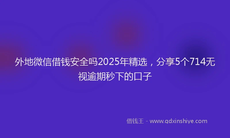 外地微信借钱安全吗2025年精选，分享5个714无视逾期秒下的口子