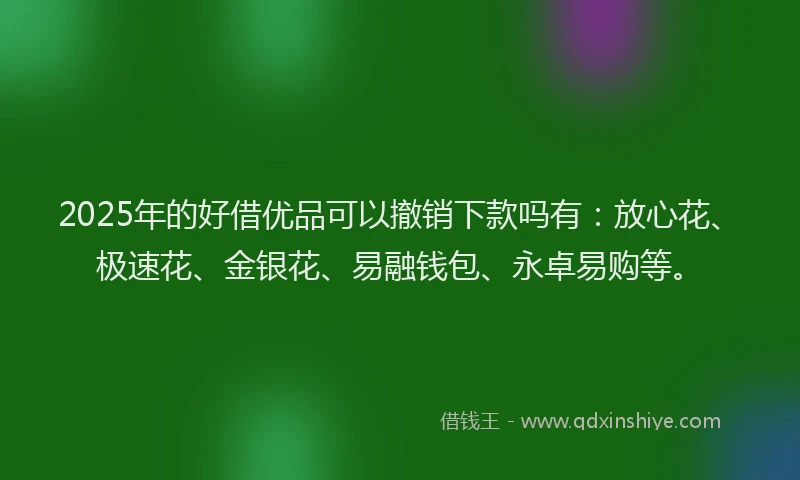 2025年的好借优品可以撤销下款吗有：放心花、极速花、金银花、易融钱包、永卓易购等。