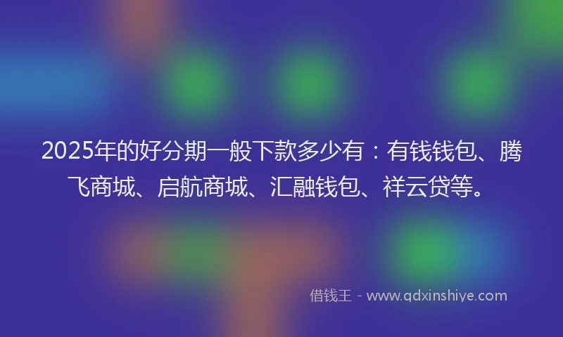 2025年的好分期一般下款多少有：有钱钱包、腾飞商城、启航商城、汇融钱包、祥云贷等。