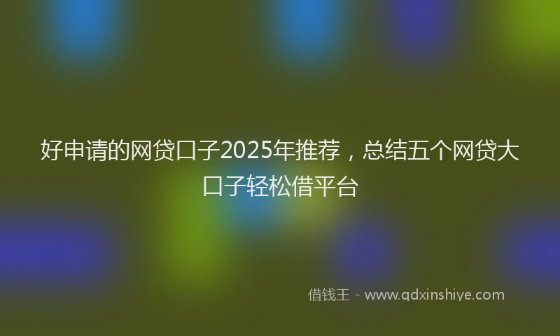 好申请的网贷口子2025年推荐，总结五个网贷大口子轻松借平台