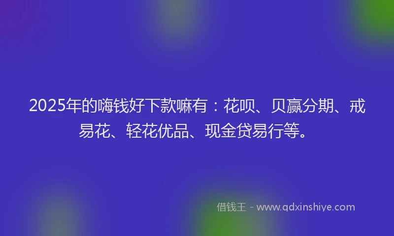 2025年的嗨钱好下款嘛有：花呗、贝赢分期、戒易花、轻花优品、现金贷易行等。