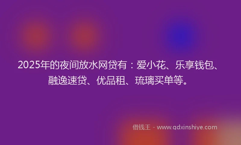 2025年的夜间放水网贷有：爱小花、乐享钱包、融逸速贷、优品租、琉璃买单等。