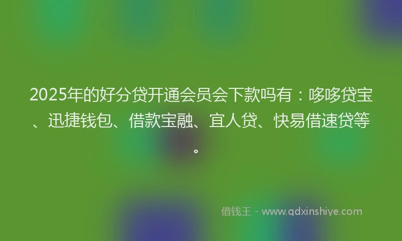 2025年的好分贷开通会员会下款吗有：哆哆贷宝、迅捷钱包、借款宝融、宜人贷、快易借速贷等。