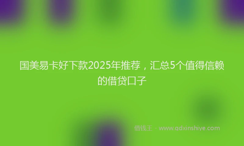 国美易卡好下款2025年推荐，汇总5个值得信赖的借贷口子
