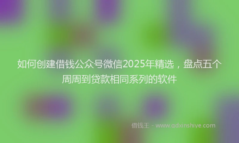 如何创建借钱公众号微信2025年精选，盘点五个周周到贷款相同系列的软件