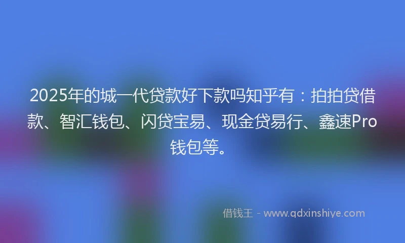 2025年的城一代贷款好下款吗知乎有：拍拍贷借款、智汇钱包、闪贷宝易、现金贷易行、鑫速Pro钱包等。