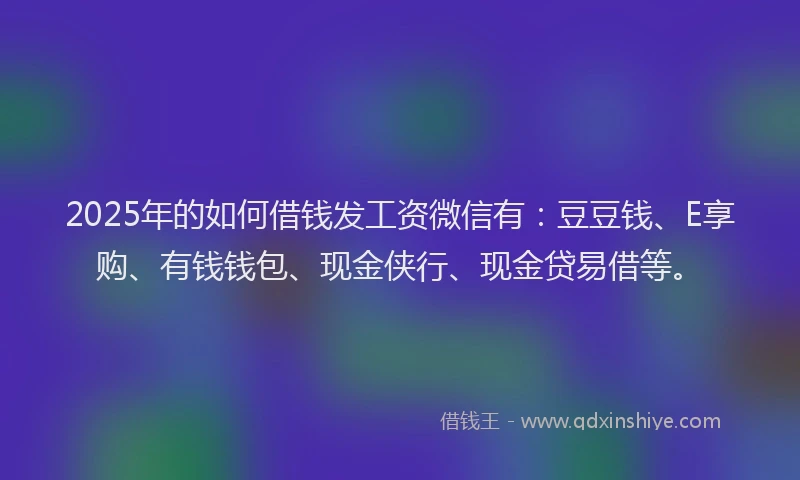 2025年的如何借钱发工资微信有：豆豆钱、E享购、有钱钱包、现金侠行、现金贷易借等。