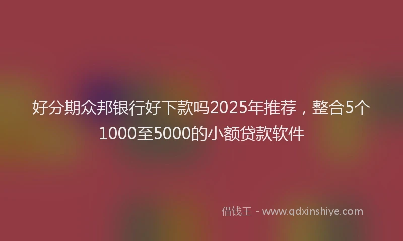 好分期众邦银行好下款吗2025年推荐，整合5个1000至5000的小额贷款软件