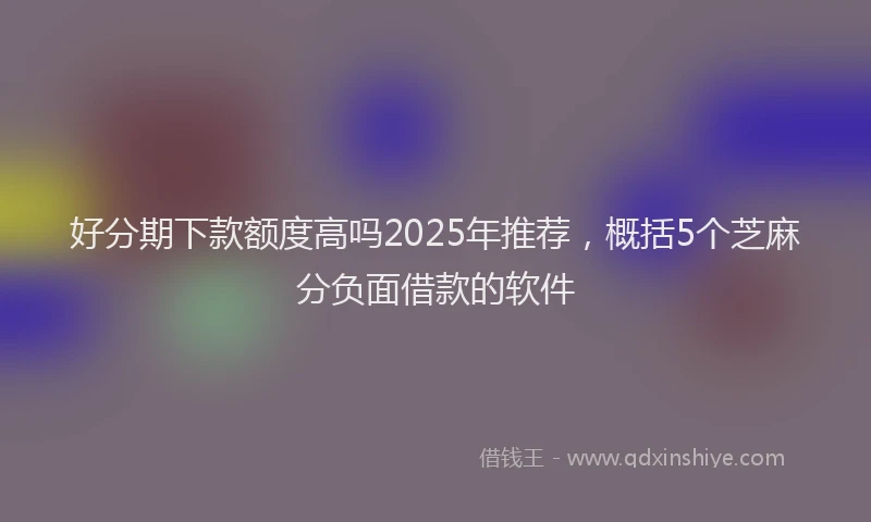 好分期下款额度高吗2025年推荐，概括5个芝麻分负面借款的软件