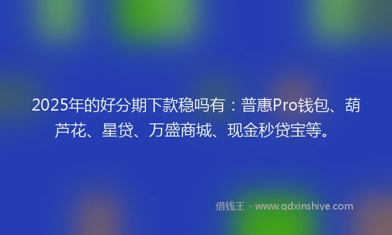 2025年的好分期下款稳吗有：普惠Pro钱包、葫芦花、星贷、万盛商城、现金秒贷宝等。