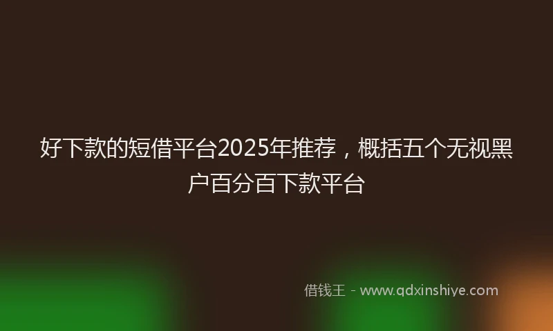 好下款的短借平台2025年推荐，概括五个无视黑户百分百下款平台