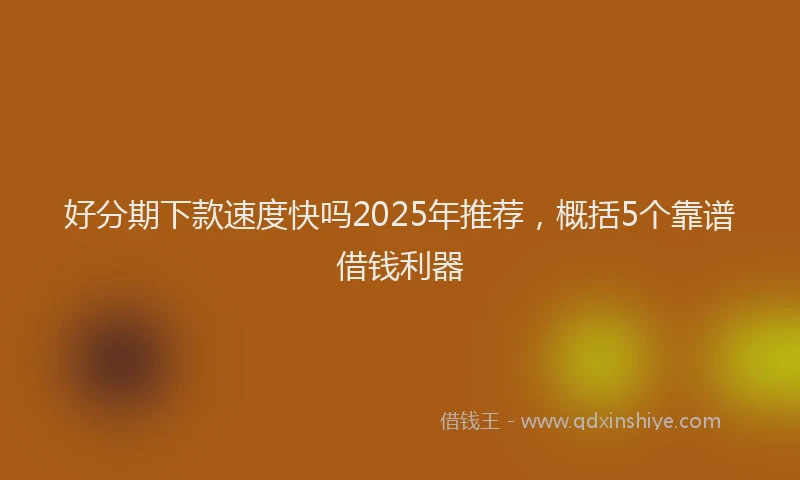 好分期下款速度快吗2025年推荐，概括5个靠谱借钱利器