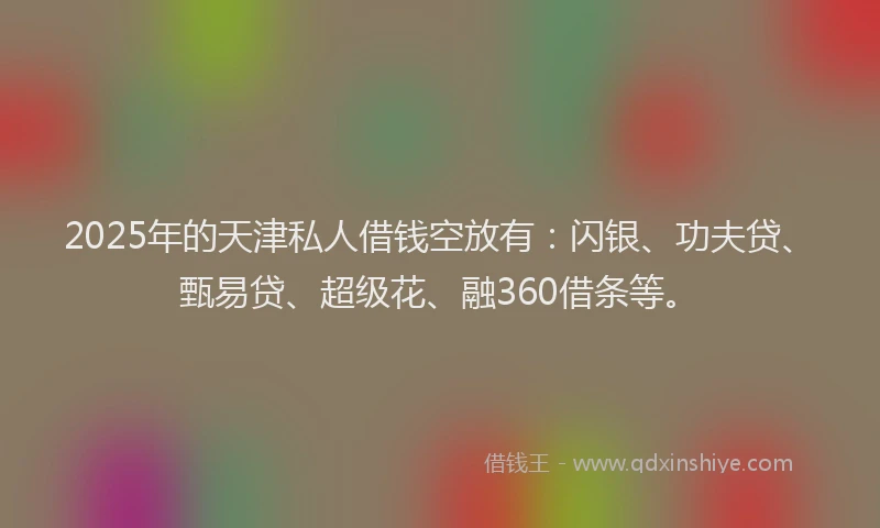 2025年的天津私人借钱空放有：闪银、功夫贷、甄易贷、超级花、融360借条等。