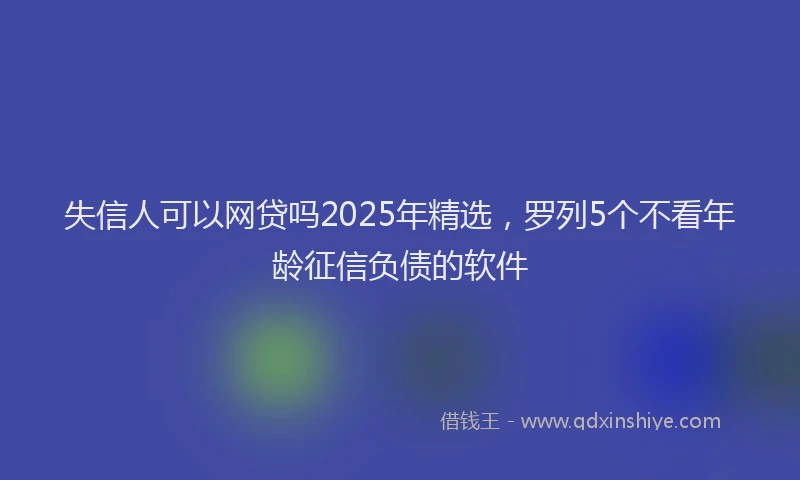 失信人可以网贷吗2025年精选，罗列5个不看年龄征信负债的软件