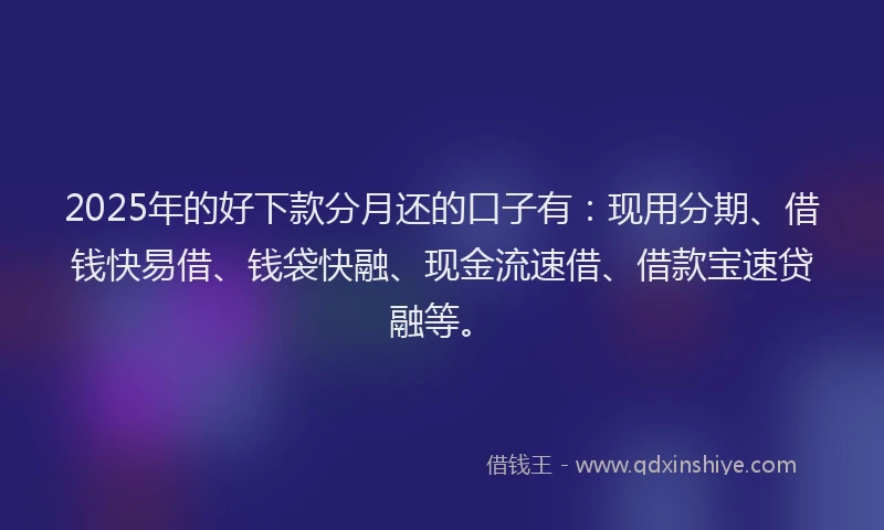 2025年的好下款分月还的口子有：现用分期、借钱快易借、钱袋快融、现金流速借、借款宝速贷融等。