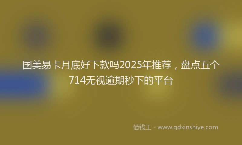 国美易卡月底好下款吗2025年推荐，盘点五个714无视逾期秒下的平台