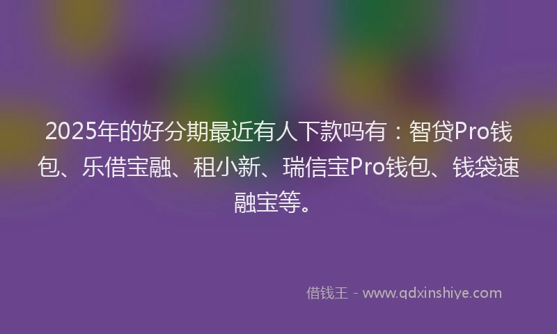 2025年的好分期最近有人下款吗有：智贷Pro钱包、乐借宝融、租小新、瑞信宝Pro钱包、钱袋速融宝等。