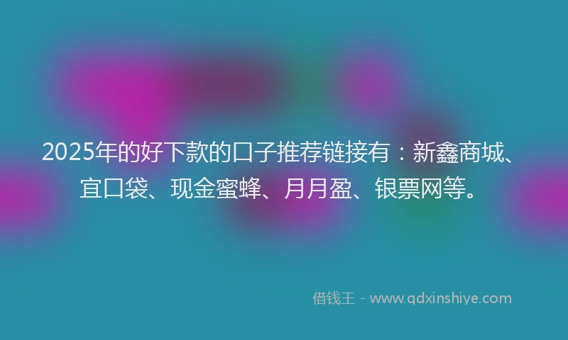 2025年的好下款的口子推荐链接有：新鑫商城、宜口袋、现金蜜蜂、月月盈、银票网等。