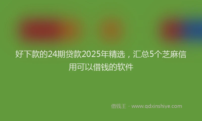 好下款的24期贷款2025年精选，汇总5个芝麻信用可以借钱的软件