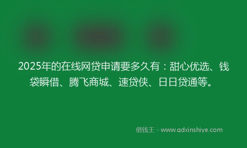 2025年的在线网贷申请要多久有：甜心优选、钱袋瞬借、腾飞商城、速贷侠、日日贷通等。