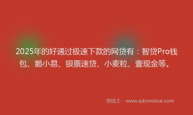 2025年的好通过极速下款的网贷有：智贷Pro钱包、鹅小易、银票速贷、小麦粒、壹现金等。