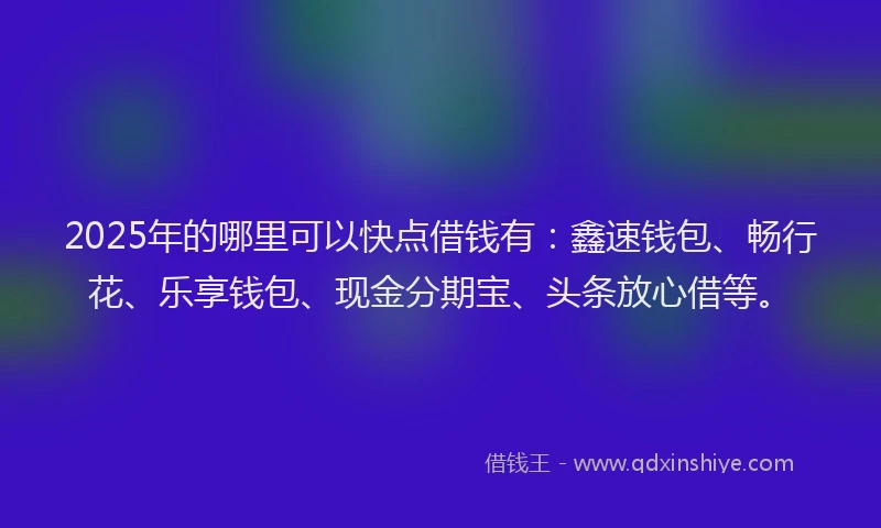 2025年的哪里可以快点借钱有：鑫速钱包、畅行花、乐享钱包、现金分期宝、头条放心借等。