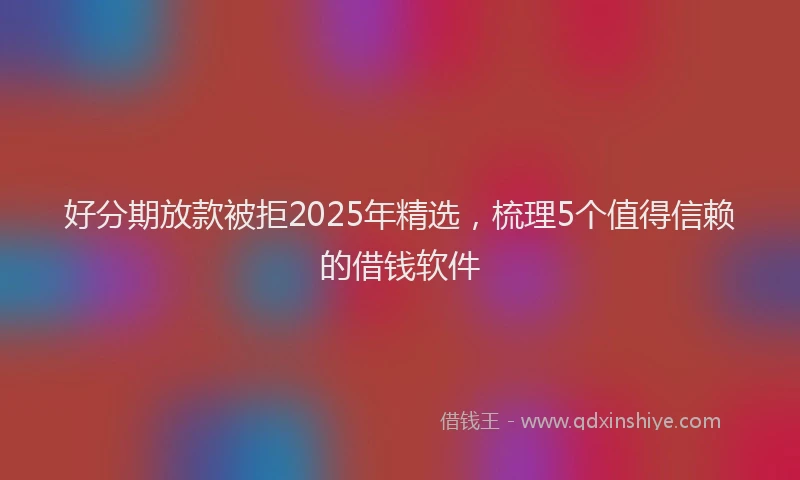 好分期放款被拒2025年精选，梳理5个值得信赖的借钱软件