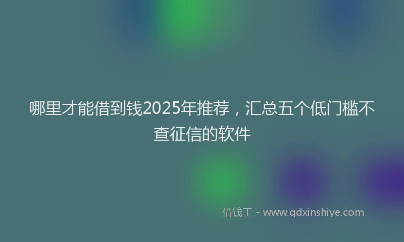 哪里才能借到钱2025年推荐，汇总五个低门槛不查征信的软件