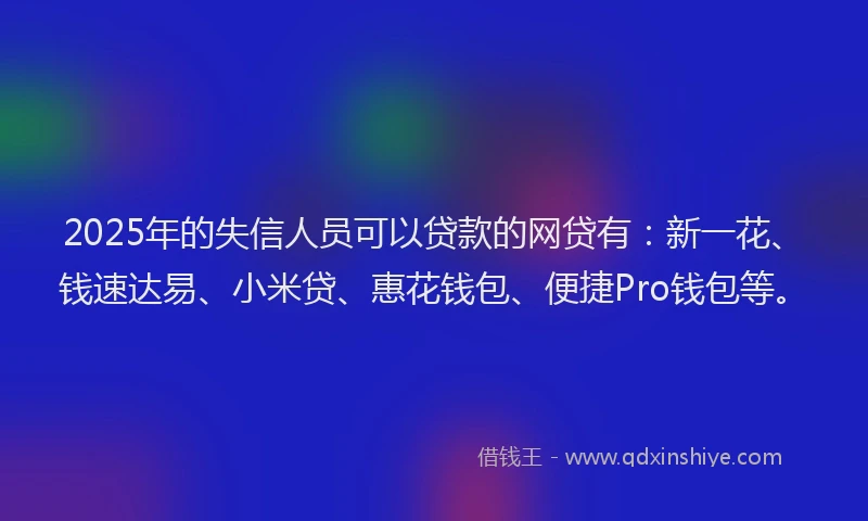 2025年的失信人员可以贷款的网贷有：新一花、钱速达易、小米贷、惠花钱包、便捷Pro钱包等。