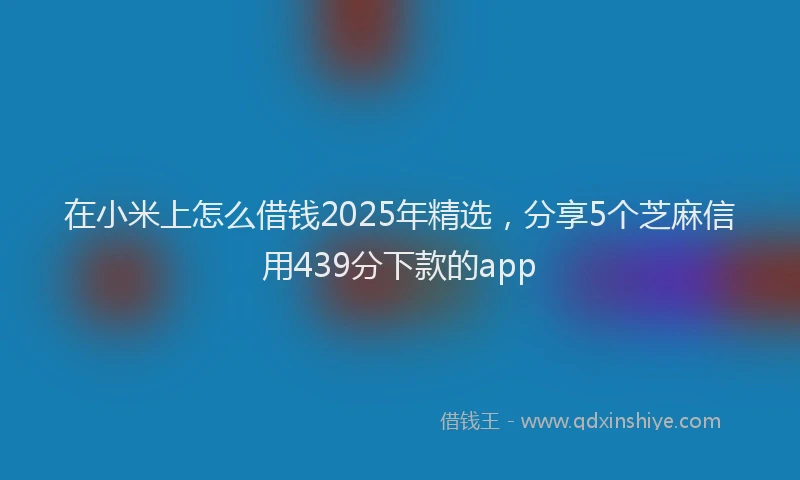在小米上怎么借钱2025年精选，分享5个芝麻信用439分下款的app