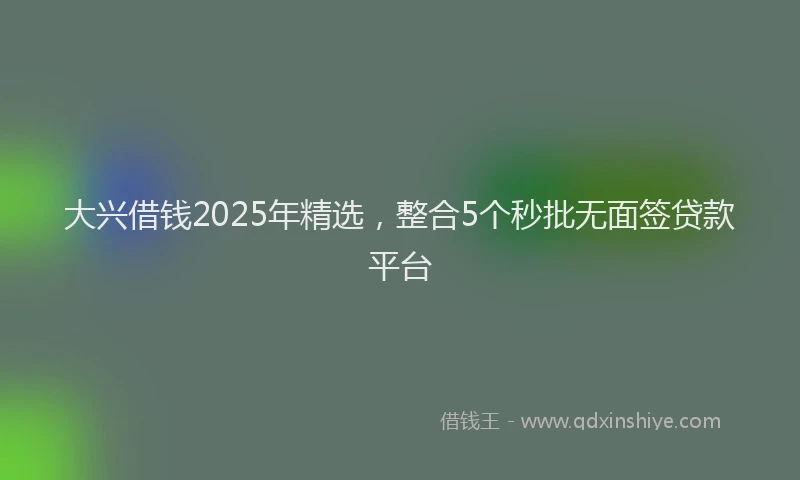 大兴借钱2025年精选，整合5个秒批无面签贷款平台
