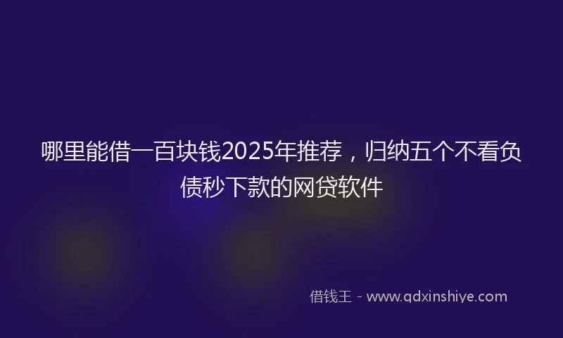 哪里能借一百块钱2025年推荐，归纳五个不看负债秒下款的网贷软件
