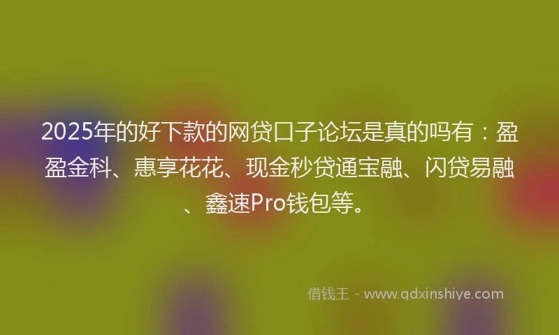 2025年的好下款的网贷口子论坛是真的吗有：盈盈金科、惠享花花、现金秒贷通宝融、闪贷易融、鑫速Pro钱包等。