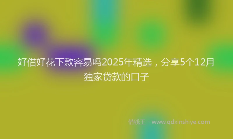 好借好花下款容易吗2025年精选，分享5个12月独家贷款的口子