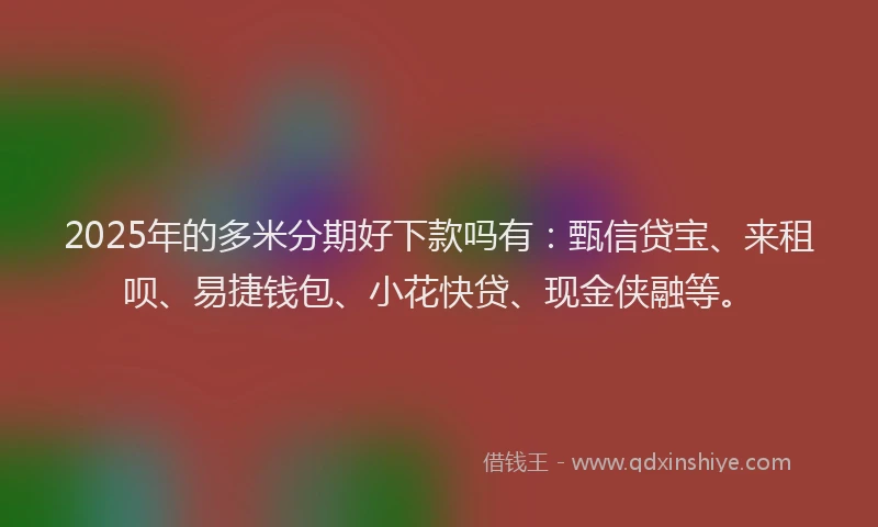 2025年的多米分期好下款吗有：甄信贷宝、来租呗、易捷钱包、小花快贷、现金侠融等。