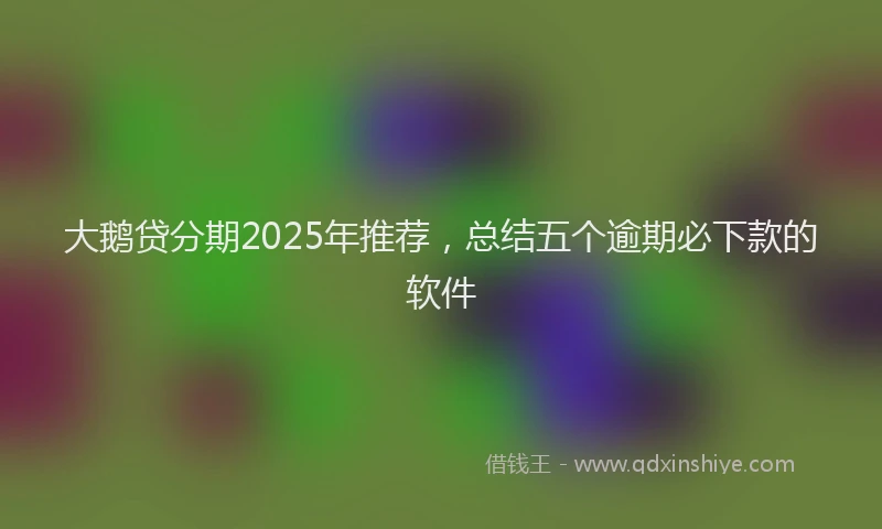 大鹅贷分期2025年推荐，总结五个逾期必下款的软件