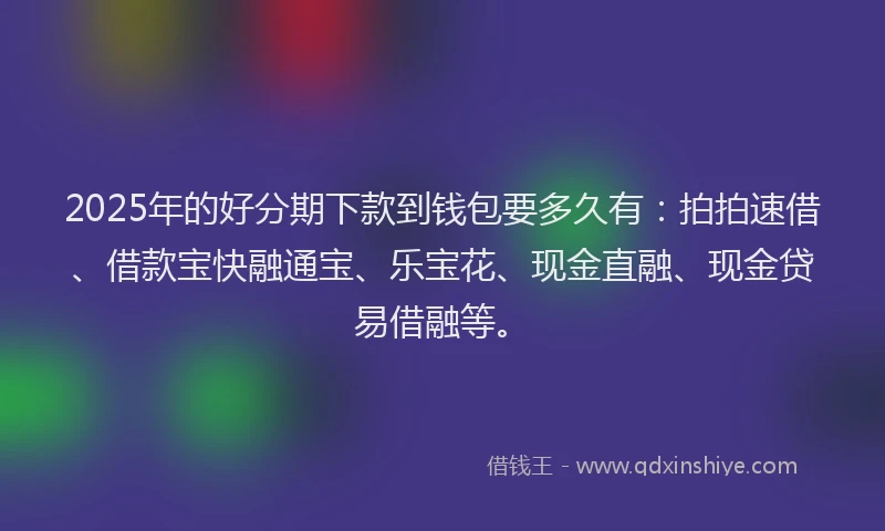 2025年的好分期下款到钱包要多久有：拍拍速借、借款宝快融通宝、乐宝花、现金直融、现金贷易借融等。