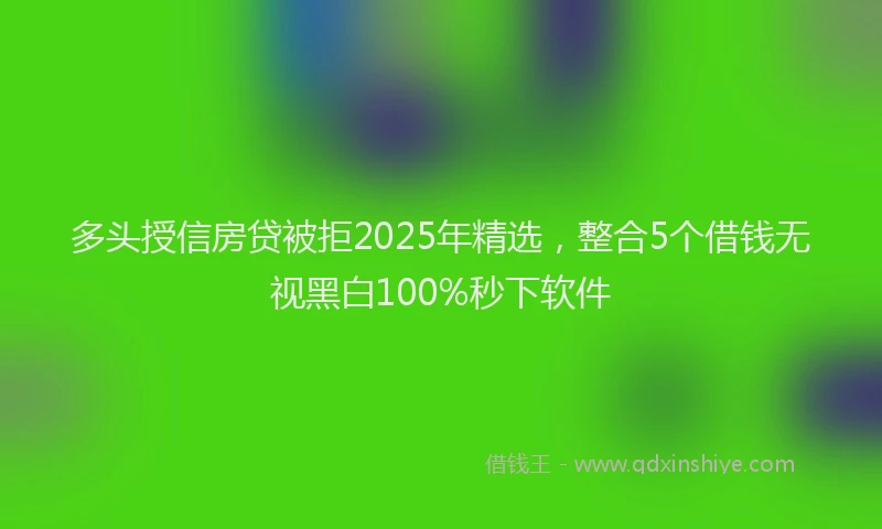 多头授信房贷被拒2025年精选，整合5个借钱无视黑白100%秒下软件