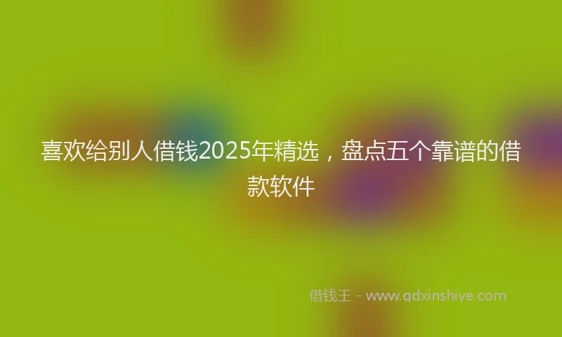 喜欢给别人借钱2025年精选，盘点五个靠谱的借款软件