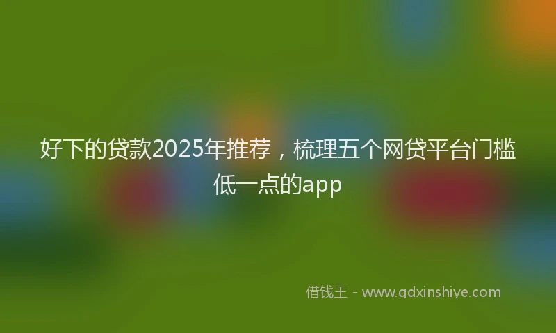 好下的贷款2025年推荐，梳理五个网贷平台门槛低一点的app