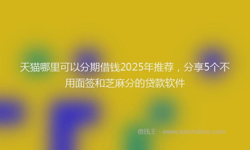 天猫哪里可以分期借钱2025年推荐，分享5个不用面签和芝麻分的贷款软件
