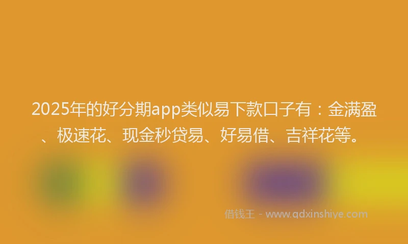 2025年的好分期app类似易下款口子有：金满盈、极速花、现金秒贷易、好易借、吉祥花等。