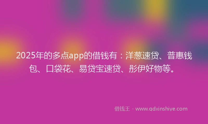 2025年的多点app的借钱有：洋葱速贷、普惠钱包、口袋花、易贷宝速贷、彤伊好物等。