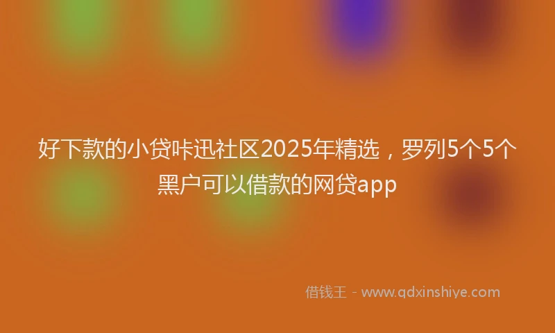 好下款的小贷咔迅社区2025年精选，罗列5个5个黑户可以借款的网贷app