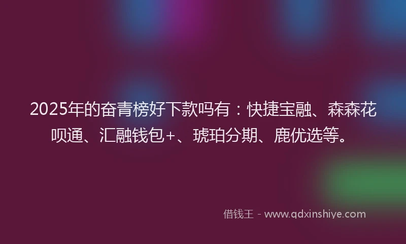 2025年的奋青榜好下款吗有：快捷宝融、森森花呗通、汇融钱包+、琥珀分期、鹿优选等。