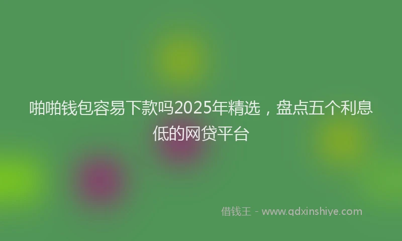 啪啪钱包容易下款吗2025年精选，盘点五个利息低的网贷平台