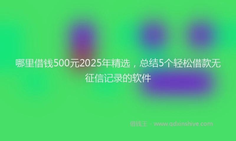 哪里借钱500元2025年精选，总结5个轻松借款无征信记录的软件
